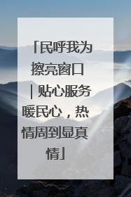 民呼我为 擦亮窗口｜贴心服务暖民心，热情周到显真情