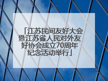 江苏民间友好大会暨江苏省人民对外友好协会成立70周年纪念活动举行