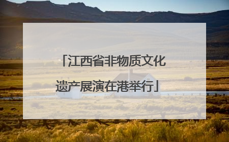 江西省非物质文化遗产展演在港举行