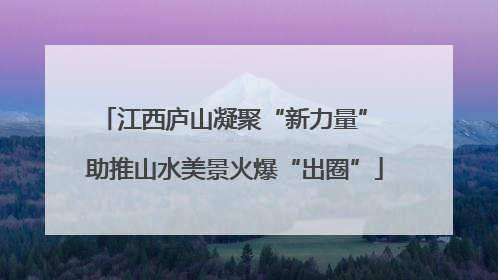 江西庐山凝聚“新力量” 助推山水美景火爆“出圈”