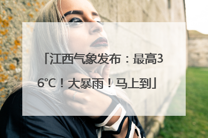 江西气象发布：最高36℃！大暴雨！马上到