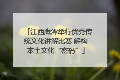 江西鹰潭举行优秀传统文化讲解比赛 解构本土文化“密码”