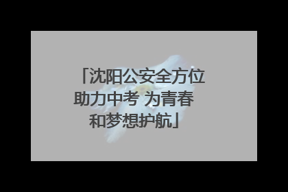 沈阳公安全方位助力中考 为青春和梦想护航
