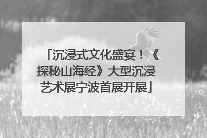 沉浸式文化盛宴！《探秘山海经》大型沉浸艺术展宁波首展开展