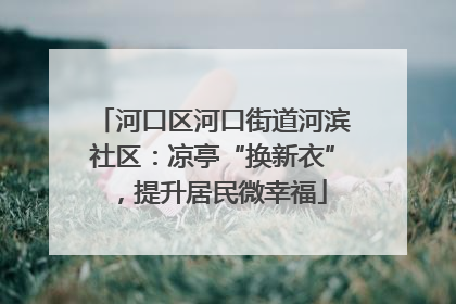 河口区河口街道河滨社区：凉亭“换新衣”，提升居民微幸福