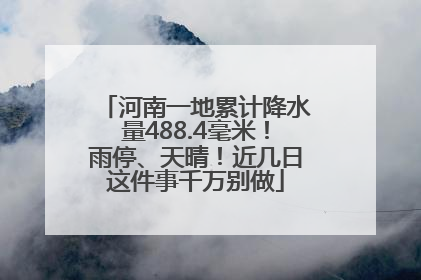 河南一地累计降水量488.4毫米！雨停、天晴！近几日这件事千万别做