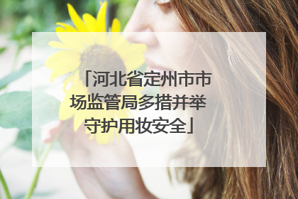 河北省定州市市场监管局多措并举守护用妆安全