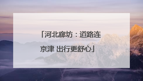 河北廊坊：道路连京津 出行更舒心