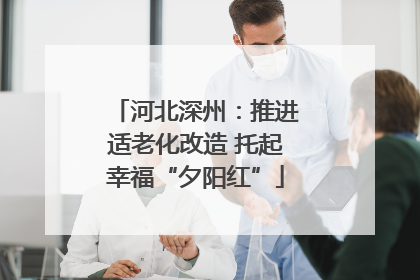河北深州：推进适老化改造 托起幸福“夕阳红”