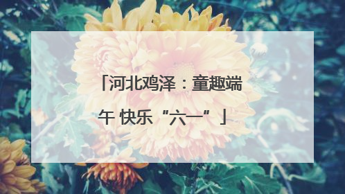 河北鸡泽：童趣端午 快乐“六一”