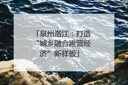 泉州洛江：打造“城乡融合露营经济”新样板