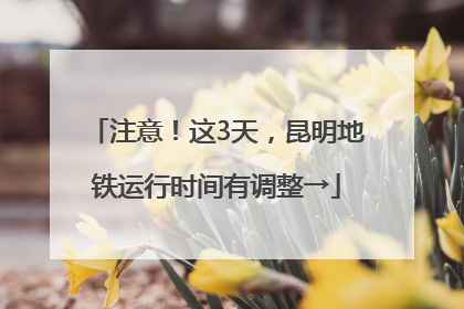 注意！这3天，昆明地铁运行时间有调整→