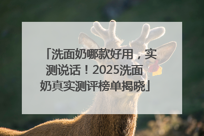 洗面奶哪款好用，实测说话！2025洗面奶真实测评榜单揭晓
