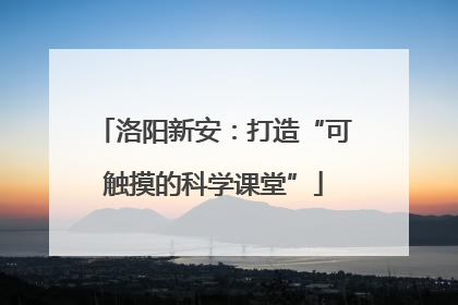洛阳新安：打造“可触摸的科学课堂”