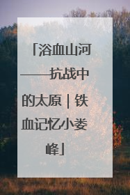 浴血山河——抗战中的太原｜铁血记忆小娄峰