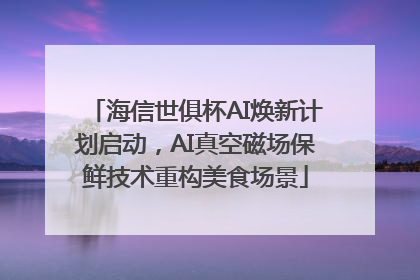 海信世俱杯AI焕新计划启动，AI真空磁场保鲜技术重构美食场景