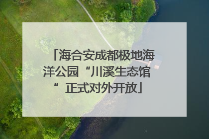 海合安成都极地海洋公园“川溪生态馆”正式对外开放