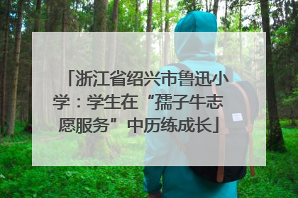 浙江省绍兴市鲁迅小学：学生在“孺子牛志愿服务”中历练成长