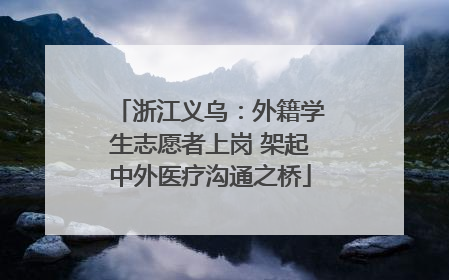 浙江义乌：外籍学生志愿者上岗 架起中外医疗沟通之桥