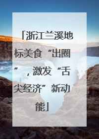 浙江兰溪地标美食“出圈”，激发“舌尖经济”新动能
