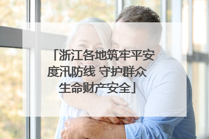 浙江各地筑牢平安度汛防线 守护群众生命财产安全