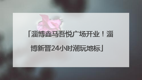 淄博鑫马吾悦广场开业！淄博新晋24小时潮玩地标