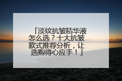 淡纹抗皱精华液怎么选？十大抗皱款式推荐分析，让选购得心应手！