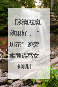 淡斑祛斑效果好，“斑花”逆袭素颜透亮女神肌