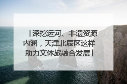 深挖运河、非遗资源内涵，天津北辰区这样助力文体旅融合发展