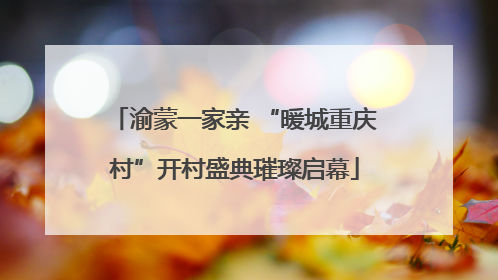 渝蒙一家亲 “暖城重庆村”开村盛典璀璨启幕