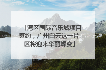 湾区国际音乐城项目签约，广州白云这一片区将迎来华丽蝶变