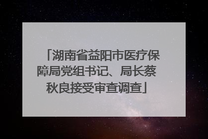 湖南省益阳市医疗保障局党组书记、局长蔡秋良接受审查调查