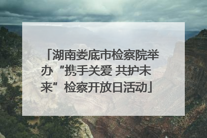 湖南娄底市检察院举办“携手关爱 共护未来”检察开放日活动