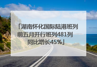 湖南怀化国际陆港班列前五月开行班列481列 同比增长45%