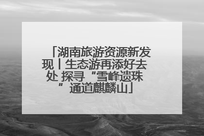 湖南旅游资源新发现丨生态游再添好去处 探寻“雪峰遗珠”通道麒麟山