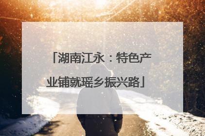 湖南江永：特色产业铺就瑶乡振兴路