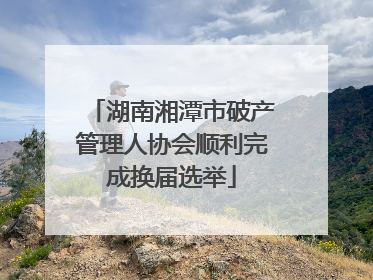 湖南湘潭市破产管理人协会顺利完成换届选举