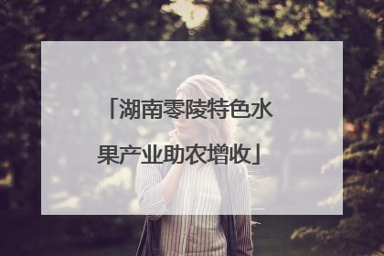 湖南零陵特色水果产业助农增收