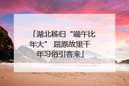 湖北秭归“端午比年大” 屈原故里千年习俗引客来