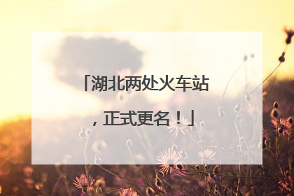 湖北两处火车站，正式更名！