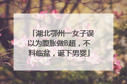 湖北鄂州一女子误以为腹胀做B超，不料临盆，诞下男婴