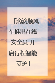 滴滴顺风车推出在线安全员 开启行程智能守护