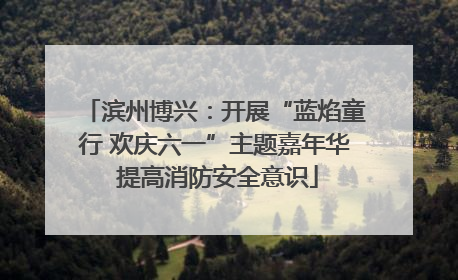 滨州博兴：开展“蓝焰童行 欢庆六一”主题嘉年华 提高消防安全意识