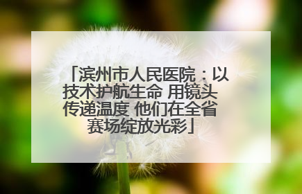 滨州市人民医院：以技术护航生命 用镜头传递温度 他们在全省赛场绽放光彩