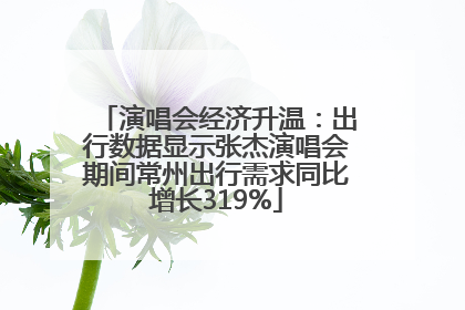 演唱会经济升温：出行数据显示张杰演唱会期间常州出行需求同比增长319%