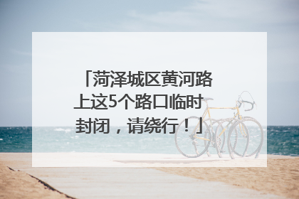 菏泽城区黄河路上这5个路口临时封闭，请绕行！