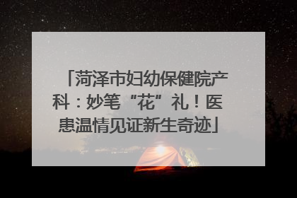 菏泽市妇幼保健院产科：妙笔“花”礼！医患温情见证新生奇迹