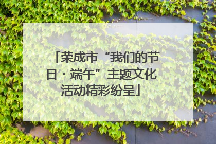 荣成市“我们的节日・端午”主题文化活动精彩纷呈