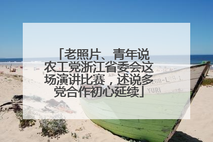 老照片、青年说 农工党浙江省委会这场演讲比赛，述说多党合作初心延续