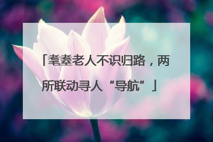 耄耋老人不识归路，两所联动寻人“导航”